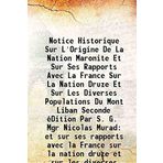 Notice Historique Sur L'Origine De La Nation Maronite Et Sur Ses Rapports Avec La France Sur La Nation Druze Et Sur Les Diverses Populations Du Mont Liban Seconde éDition Par S. G. Mgr Nicolas Murad e