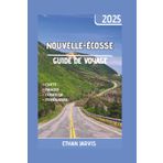 NOUVELLE-ÉCOSSE GUIDE DE VOYAGE 2025: Le guide de voyage complet de la Nouvelle-Écosse 2025 : voyages panoramiques, trésors cachés, cuisine locale et les meilleures activités à faire en toute saison