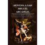 NOVENA A SAN MIGUEL ARCÁNGEL: Poderosas oraciones y devociones de novena de nueve días al guerrero celestial para obtener guía y protección contra el mal
