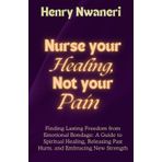 Nurse your Healing, not your pain: Finding Lasting Freedom from Emotional Bondage: A Guide to Spiritual Healing, Releasing Past Hurts, and Embracing New Strength