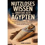 NUTZLOSES WISSEN ÜBER DAS ALTE ÄGYPTEN: Eine Sammlung faszinierender Fakten, kurioser Trivia und verborgener Geheimnisse aus dem Land der Pharaonen.