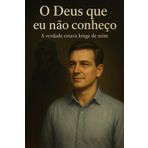 O Deus que eu não Conheço: A verdade que estava longe de Mim