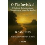 O Fio Invisível: A Essência do Cristianismo Verdadeiro ao Longo dos Séculos (O Caminho)