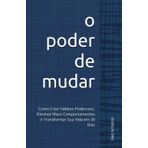 O Poder de Mudar: Como Criar Hábitos Poderosos, Eliminar Maus Comportamentos e Transformar Sua Vida em 30 Dias