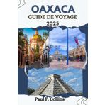 OAXACA GUIDE DE VOYAGE: Tout ce que vous devez savoir pour vivre un voyage incroyable, de l'hébergement aux plats en passant par les conseils de transport. (Paul Collins Travel (French), Band 29)