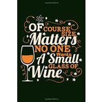 Of Course Size Matters No One Wants A Small Glass Of Wine: Wine Lover Bigger Glass Theme Writing Journal Lined, Diary, Notebook for Men, Women (Wine Journals To Write In)