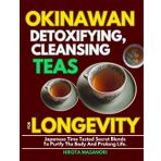 OKINAWAN DETOXIFYING, CLEANSING TEAS FOR LONGEVITY: Japanese Time Tested Secret Blends To Purify The Body And Prolong Life.
