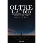 Oltre l'Addio: Affrontare un lutto e superare il dolore - Un percorso di guarigione emotiva per superare la perdita, accogliere le emozioni e costruire una nuova serenità