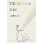 Oltre L'Arcobaleno del tuo Sguardo: Raccolta di Poesie d'Amore e Dolore per chi ha Perso un Amico a Quattro Zampe