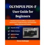 Olympus Pen-F User Guide for Beginners: Practical camera workflows, creative looks, maintenance, troubleshooting, with illustrated images during work sessions