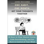 One Habit, One Month: Get Your Thoughts Together: 30 Days to Clear Mental Clutter, Calm Overthinking, and Get Back in Control of Your Mind