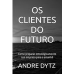 OS CLIENTES DO FUTURO: Como preparar estrategicamente sua empresa para o amanhã