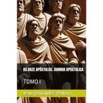 OS DOZE APÓSTOLOS. SUMMA APOSTOLICA: TOMO I (CATENA AUREA: De Deus aos dias de hoje. A Cadeia Ininterrupta de Custódia, Band 4)