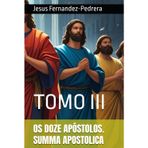 OS DOZE APÓSTOLOS. SUMMA APOSTOLICA: TOMO III (CATENA AUREA: De Deus aos dias de hoje. A Cadeia Ininterrupta de Custódia, Band 6)