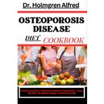 Osteoporosis Disease Diet Cookbook: A Comprehensive Guide To Osteoporosis Management Through Nutrition - Recipes, Meal Plans, And Lifestyle Strategies For Optimal Bone Health