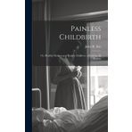 Painless Childbirth: Or, Healthy Mothers and Healthy Children: a Book for All Women
