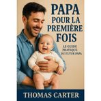 Papa pour la première fois : Le guide pratique du futur papa: Tout savoir pour vivre sereinement la grossesse et les premiers mois de bébé