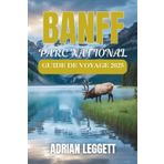 PARC NATIONAL DE BANFF GUIDE DE VOYAGE 2025: Sommets sauvages et lacs cachés : planifiez l’aventure de vos rêves à travers la nature, la vie urbaine, les sentiers et la faune de Banff