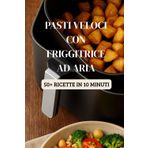 Pasti Veloci con Friggitrice ad Aria: Ricette in 10 minuti (Friggitrice ad Aria Master, Band 5)