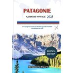 PATAGONIE GUIDE DE VOYAGE 2025: Un voyage à travers la dernière grande frontière d'Amérique du Sud