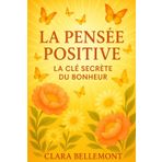 Pensée Positive : La Clé Secrète du Bonheur: Découvrez comment reprogrammer votre esprit pour attirer le bonheur, la sérénité et une vie épanouie