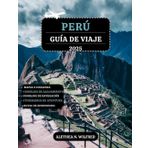 PERÚ GUÍA DE VIAJE 2025: Descubra las maravillas Machu Picchu, caminatas por los Caminos Incas, gastronomía peruana, aventuras en la selva tropical, ... detallados y consejos para exploración local