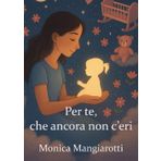 PER TE, CHE ANCORA NON C’ERI: Un viaggio di speranza, dolore e amore verso la vita che non sapevo di aspettare.