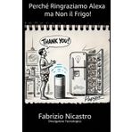 Perché Ringraziamo Alexa ma Non il Frigo!: Il primo libro scritto interamente dall’Intelligenza Artificiale in meno di 48 h