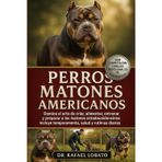 Perros Matones Americanos: Domina el arte de criar, alimentar, entrenar y preparar a los matones estadounidenses: incluye temperamento, salud y rutinas diarias