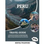 Peru Travel Guide 2025: A Comprehensive Handbook Unveiling Rich Heritage, Hidden Gems, Stunning Natural Wonders, Hiking Trails, Outdoor Activities, and Practical Tips in the Land of Incas