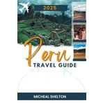 PERU TRAVEL GUIDE 2025: Experience Unique Tourist Exploration with Top Attractions, Hidden Gems and Adventure in the Land of the Incas