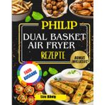 PHILIP DUAL BASKET AIR FRYER REZEPTE: Über 100 schnelle, einfache und gesunde Rezepte, um Zeit zu sparen und jeden Tag schmackhafte Mahlzeiten zu genießen