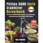 Philips 5000 Serie Stabmixer Rezeptbuch: Für die schnelle Zubereitung von gesunden, kreativen und vielseitigen Gerichten