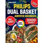 Philips Dual Basket Airfryer Kochbuch: Schnelle, leckere und einfache Rezepte für Ihre Philips 3000 Series Heißluftfritteuse mit zwei Körben | ideal auch für Familien | inkl. Nährwertangaben & Bonus