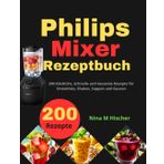 Philips Mixer Rezeptbuch: 200 Köstliche, Schnelle und Gesunde Rezepte für Smoothies, Shakes, Suppen und Saucen