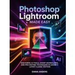 Photoshop Lightroom Made Eeasy: stering AI Tools, Smart Workflows, and Pro Editing Techniques in Adobe’s Latest Classic Edition