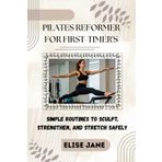 PILATES REFORMER FOR FIRST-TIMER'S: Simple Routines to Sculpt, Strengthen, and Stretch Safely