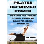 PILATES REFORMER POWER: The Ultimate Guide to Building Flexibility, Strength, and Balance for a Leaner, Stronger You