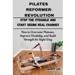PILATES REFORMER REVOLUTION: Stop the Struggle and Start Seeing Real Changes: How to Overcome Plateaus, Improve Flexibility, and Build Strength the Right Way