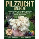 Pilzzucht: Heilpilze – Autorenbuch mit Schritt-für-Schritt-Anleitungen und exklusiven Fotos für das erfolgreiche Anbauen von Heilpilzen