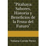 "Pitahaya: Sabores, Historia y Beneficios de la Fruta del Futuro": Yoliana Conde Perez