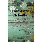 Plan A war scheiße - Zum Glück: Ein Überlebensbuch für alle, die sich fragen, ob sie noch ganz dicht sind