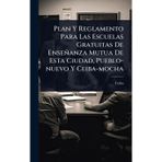 Plan Y Reglamento Para Las Escuelas Gratuitas De Enseñanza Mutua De Esta Ciudad, Pueblo-nuevo Y Ceiba-mocha