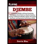 PLAYING DJEMBE: A Practical Guide to African Drumming Techniques, Hand Patterns, Rhythm Mastery, Tuning, Traditional & Modern Styles, Percussion Exercises, and Expressive Performance Skills
