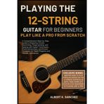 Playing the 12-String Guitar for Beginners: PLAY LIKE A PRO FROM SCRATCH: A Comprehensive Step-by-Step Guide to Mastering Chords, Strumming, ... and Proven Strategies for Rapid Progress