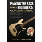 PLAYING THE BASS GUITAR FOR BEGINNERS: FFROM ZERO TO HERO: The Complete Beginner’s Guide to Mastering Bass Lines, Grooves & Techniques No Experience Needed