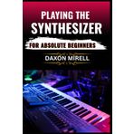 PLAYING THE SYNTHESIZER FOR ABSOLUTE BEGINNERS: A Step-by-Step Guide to Mastering Sounds, Keys, and Effects Even If You've Never Touched a Synth Before