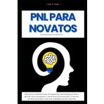 PNL para Novatos: Descubre los Secretos de la Programación Neurolingüística para Transformar tu Vida y Alcanzar el Éxito