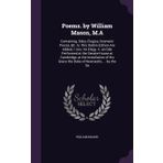 Poems. by William Mason, M.A: Containing, Odes, Elegies, Dramatic Pieces, &C. to This Dublin Edition Are Added, I. Isis: An Elegy. Ii. an Ode ... Grace the Duke of Newcastle, ... by the Sa