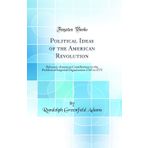 Political Ideas of the American Revolution: Britannic-American Contributions to the Problem of Imperial Organization 1765 to 1775 (Classic Reprint)